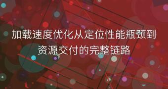 加载速度优化从定位性能瓶颈到资源交付的完整链路