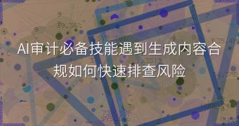 AI审计必备技能遇到生成内容合规如何快速排查风险