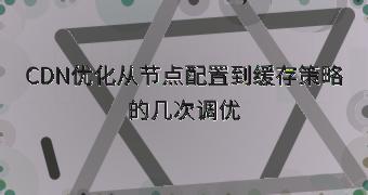 CDN优化从节点配置到缓存策略的几次调优