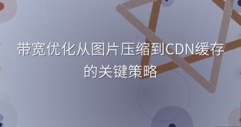 带宽优化从图片压缩到CDN缓存的关键策略