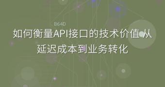 如何衡量API接口的技术价值 从延迟成本到业务转化