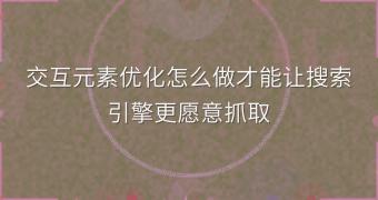 交互元素优化怎么做才能让搜索引擎更愿意抓取