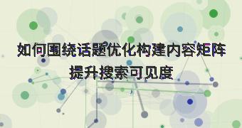 如何围绕话题优化构建内容矩阵提升搜索可见度